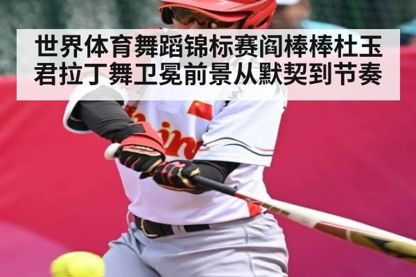 世界体育舞蹈锦标赛阎棒棒杜玉君拉丁舞卫冕前景从默契到节奏