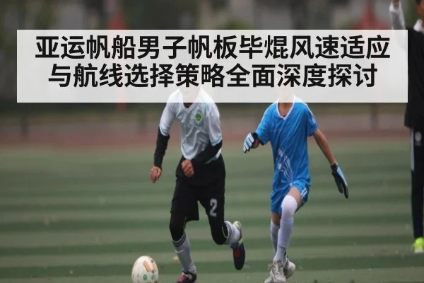 亚运帆船男子帆板毕焜风速适应与航线选择策略全面深度探讨