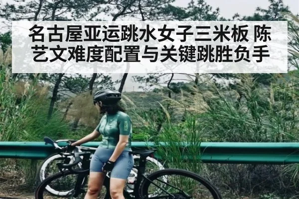 名古屋亚运跳水女子三米板 陈艺文难度配置与关键跳胜负手