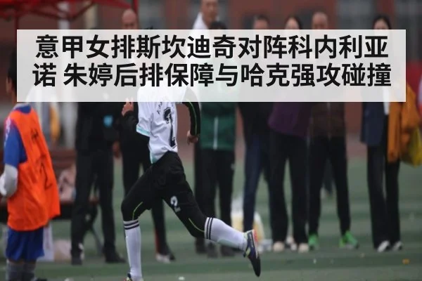 意甲女排斯坎迪奇对阵科内利亚诺 朱婷后排保障与哈克强攻碰撞