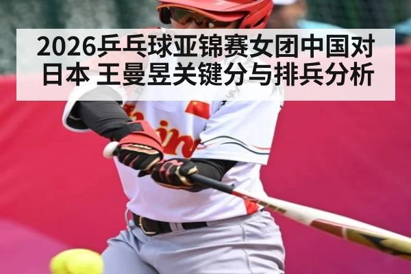 2026乒乓球亚锦赛女团中国对日本 王曼昱关键分与排兵分析
