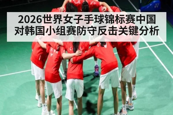 2026世界女子手球锦标赛中国对韩国小组赛防守反击关键分析