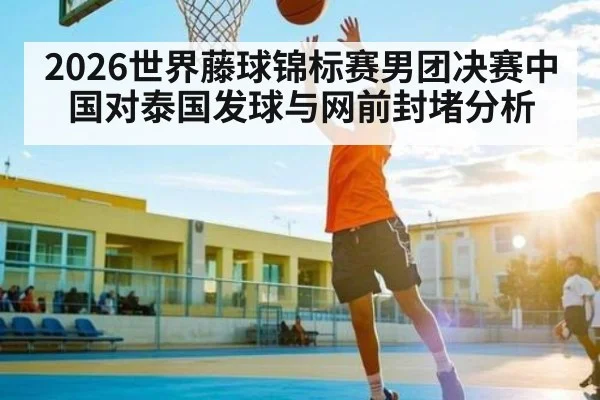 2026世界藤球锦标赛男团决赛中国对泰国发球与网前封堵分析