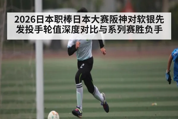 2026日本职棒日本大赛阪神对软银先发投手轮值深度对比与系列赛胜负手
